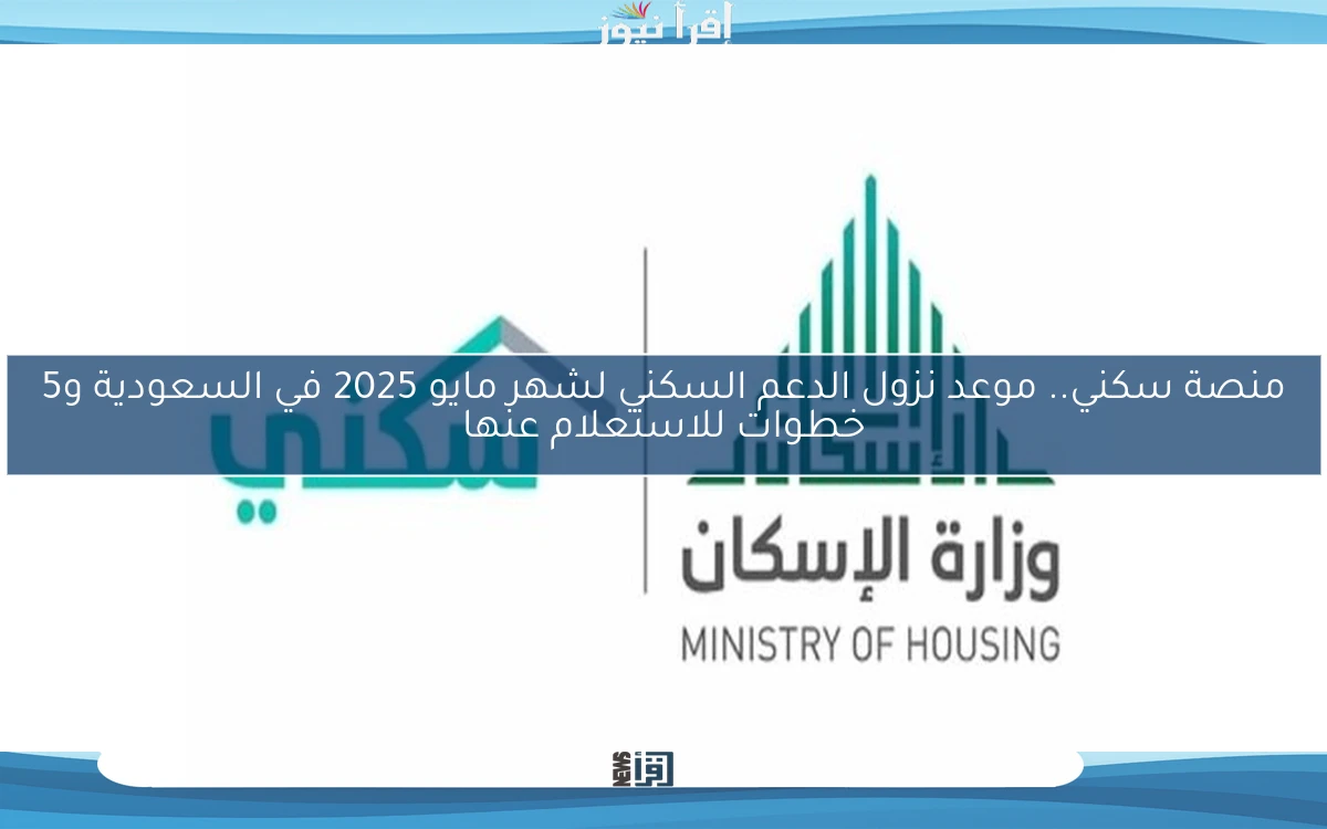 منصة سكني.. موعد نزول الدعم السكني لشهر مايو 2025 في السعودية و5 خطوات للاستعلام عنها