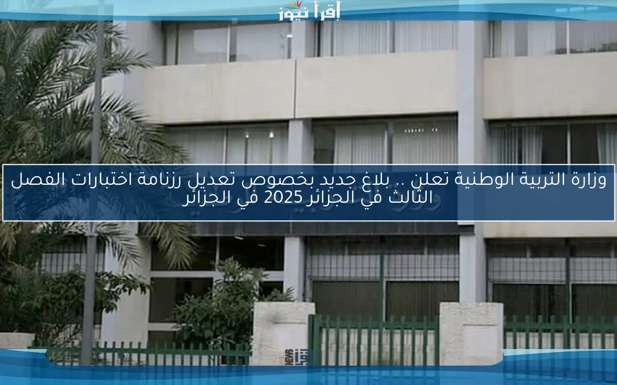 وزارة التربية الوطنية تعلن .. بلاغ جديد بخصوص تعديل رزنامة اختبارات الفصل الثالث في الجزائر 2025 في الجزائر