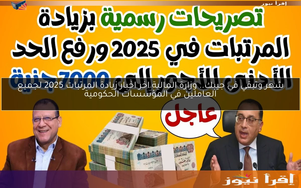 شهر وتبقي في جيبك.. وزارة المالية اخر اخبار زيادة المرتبات 2025 لجميع العاملين في المؤسسات الحكومية