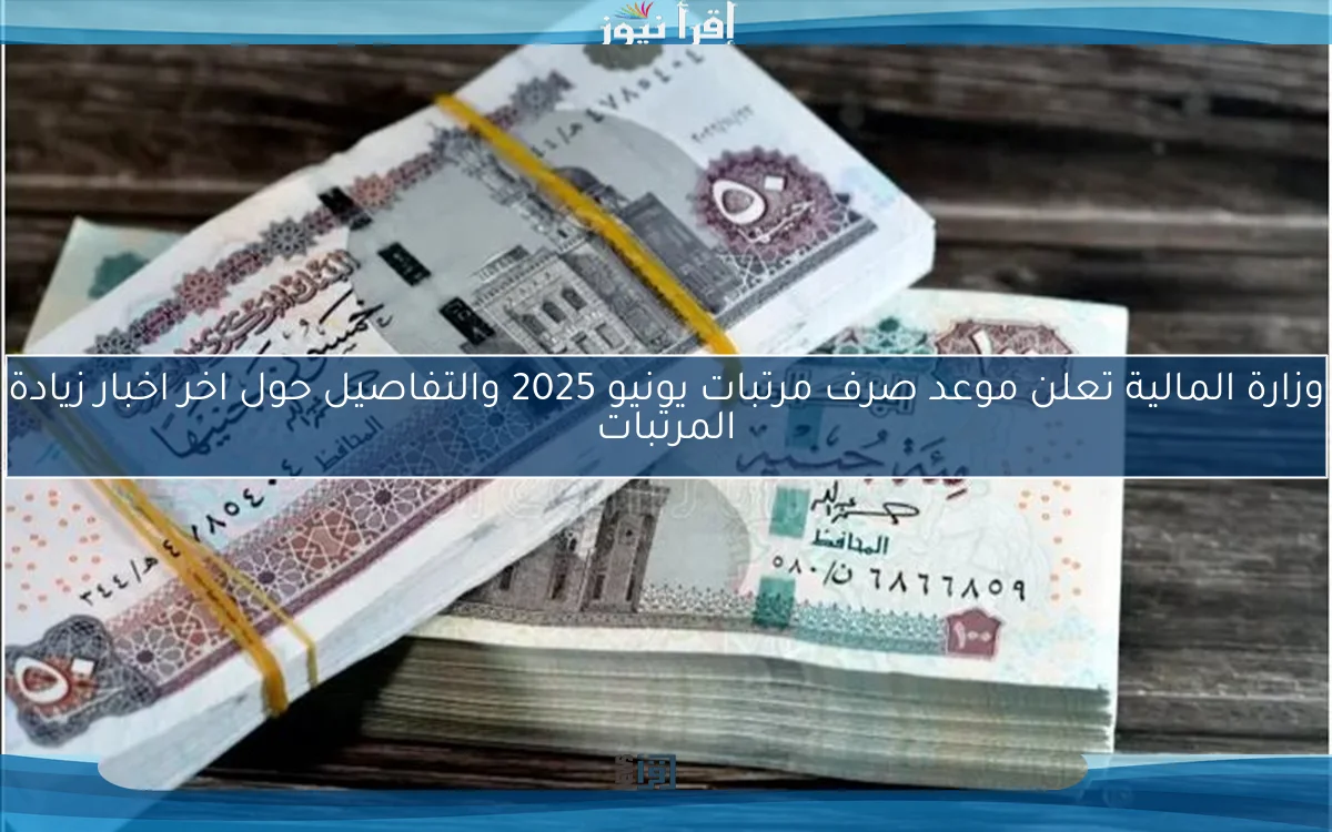 من هنا: وزارة المالية تعلن موعد صرف مرتبات يونيو 2025 والتفاصيل حول موعد تطبيق الزيادة الجديدة 18%