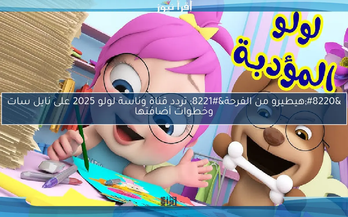 “هيطيرو من الفرحة” تردد قناة وناسة لولو 2025 على نايل سات وخطوات أضافتها