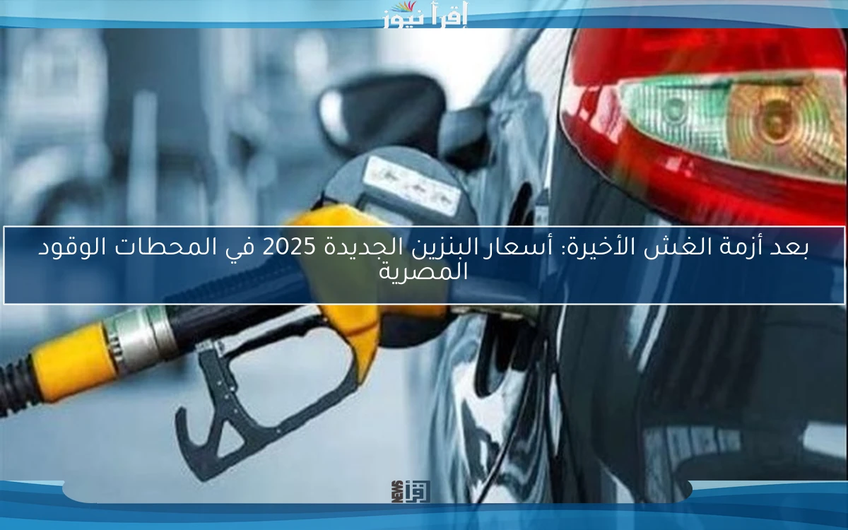 بعد أزمة الغش الأخيرة: أسعار البنزين الجديدة 2025 في المحطات الوقود المصرية