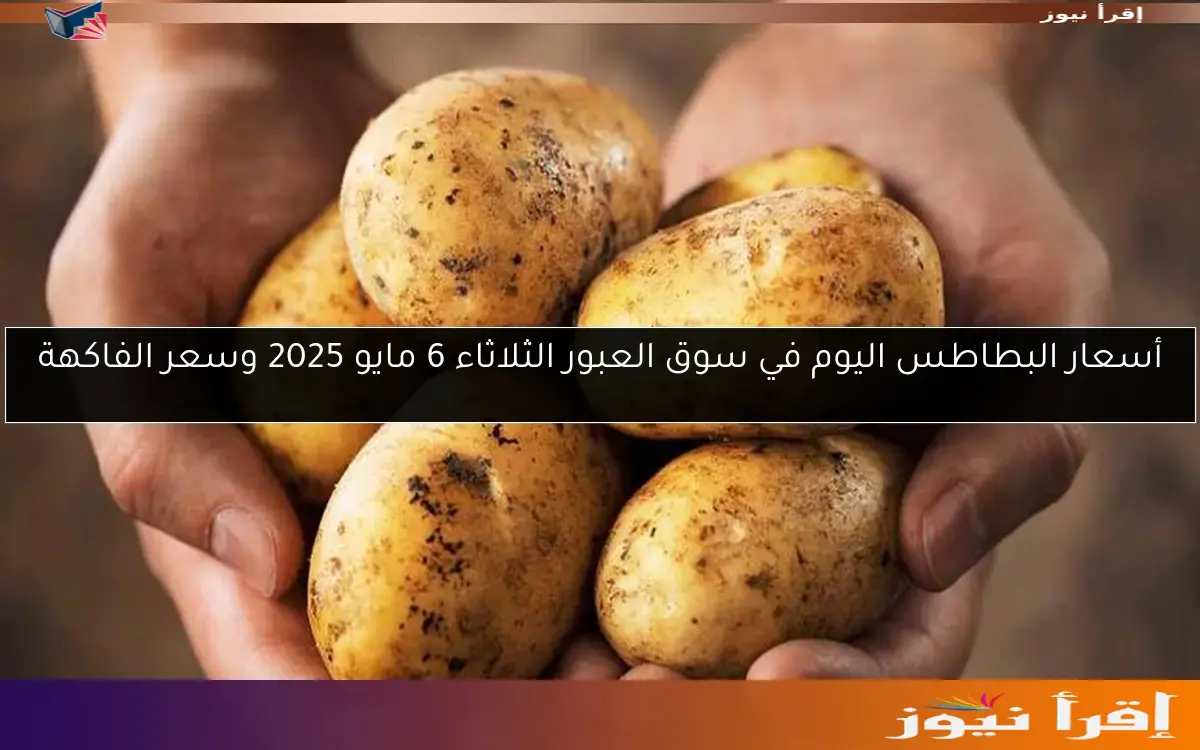 ‎أسعار البطاطس اليوم في سوق العبور الثلاثاء 6 مايو 2025 وسعر الفاكهة