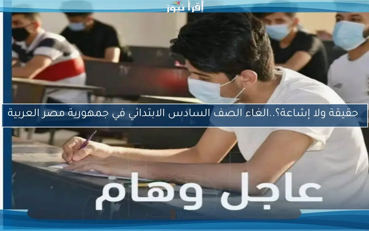 ‎ حقيقة ولا إشاعة؟..‎الغاء الصف السادس الابتدائي في جمهورية مصر العربية